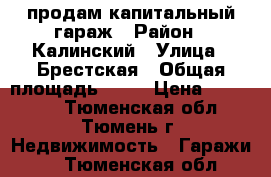 продам капитальный гараж › Район ­ Калинский › Улица ­ Брестская › Общая площадь ­ 18 › Цена ­ 180 000 - Тюменская обл., Тюмень г. Недвижимость » Гаражи   . Тюменская обл.